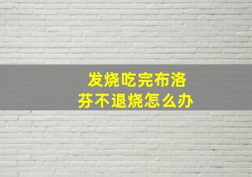 发烧吃完布洛芬不退烧怎么办