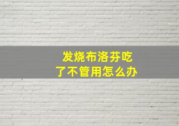 发烧布洛芬吃了不管用怎么办