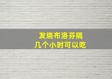 发烧布洛芬隔几个小时可以吃