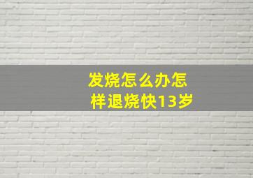 发烧怎么办怎样退烧快13岁