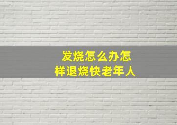 发烧怎么办怎样退烧快老年人