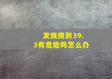 发烧烧到39.3有危险吗怎么办