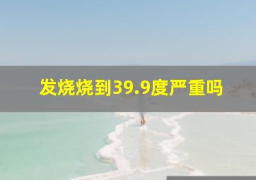 发烧烧到39.9度严重吗