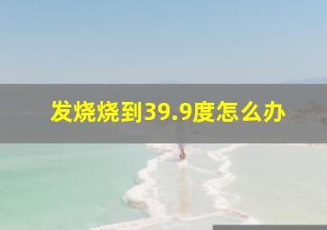 发烧烧到39.9度怎么办