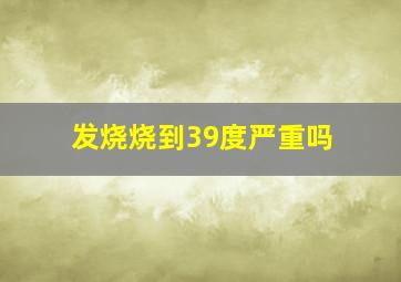 发烧烧到39度严重吗