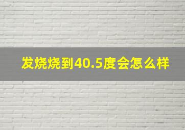 发烧烧到40.5度会怎么样