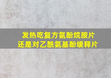 发热吃复方氨酚烷胺片还是对乙酰氨基酚缓释片