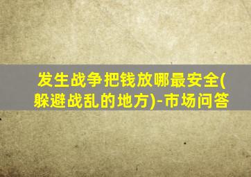 发生战争把钱放哪最安全(躲避战乱的地方)-市场问答