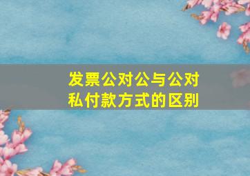 发票公对公与公对私付款方式的区别