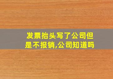 发票抬头写了公司但是不报销,公司知道吗