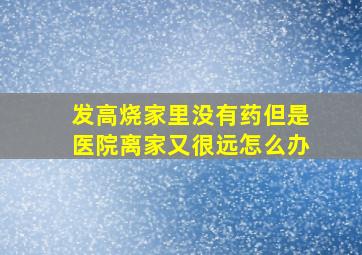 发高烧家里没有药但是医院离家又很远怎么办