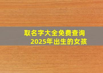 取名字大全免费查询2025年出生的女孩