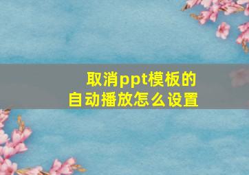 取消ppt模板的自动播放怎么设置