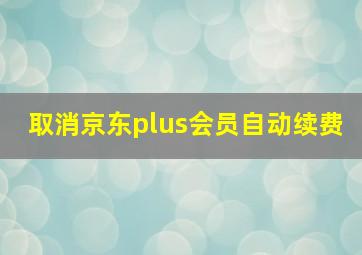 取消京东plus会员自动续费