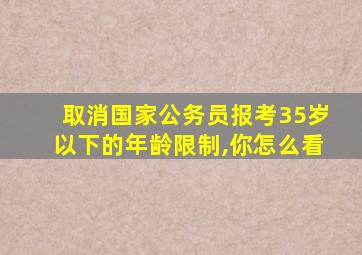 取消国家公务员报考35岁以下的年龄限制,你怎么看