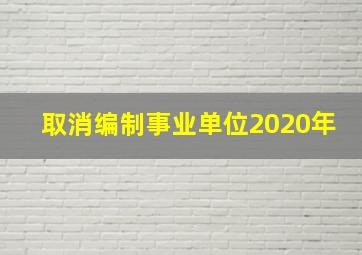 取消编制事业单位2020年