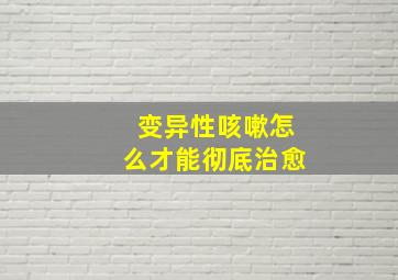 变异性咳嗽怎么才能彻底治愈