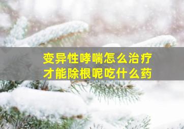 变异性哮喘怎么治疗才能除根呢吃什么药