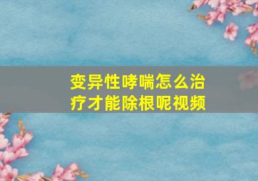 变异性哮喘怎么治疗才能除根呢视频