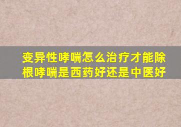 变异性哮喘怎么治疗才能除根哮喘是西药好还是中医好