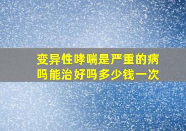 变异性哮喘是严重的病吗能治好吗多少钱一次