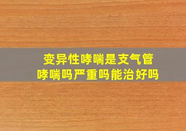 变异性哮喘是支气管哮喘吗严重吗能治好吗