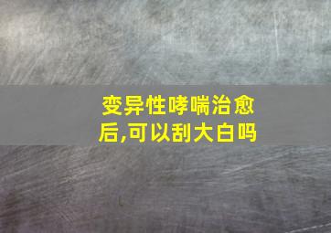 变异性哮喘治愈后,可以刮大白吗