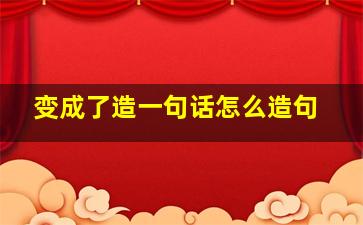 变成了造一句话怎么造句