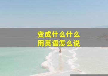 变成什么什么用英语怎么说