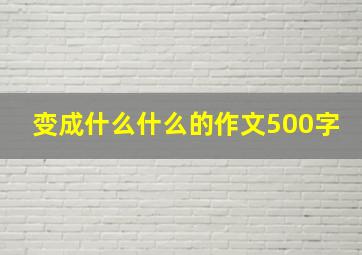 变成什么什么的作文500字