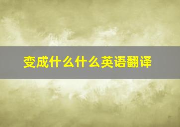 变成什么什么英语翻译