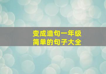 变成造句一年级简单的句子大全