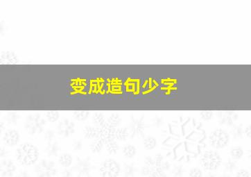 变成造句少字