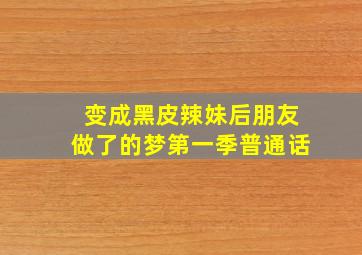 变成黑皮辣妹后朋友做了的梦第一季普通话