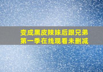 变成黑皮辣妹后跟兄弟第一季在线观看未删减