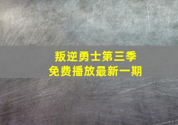 叛逆勇士第三季免费播放最新一期