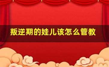 叛逆期的娃儿该怎么管教