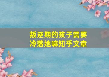 叛逆期的孩子需要冷落她嘛知乎文章