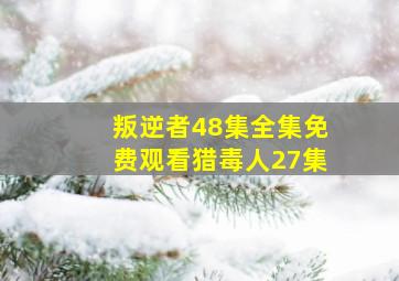 叛逆者48集全集免费观看猎毒人27集