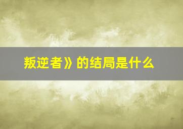 叛逆者》的结局是什么