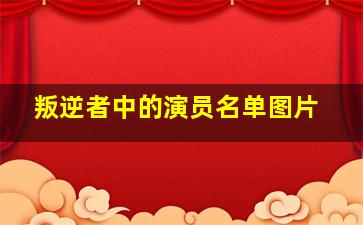 叛逆者中的演员名单图片