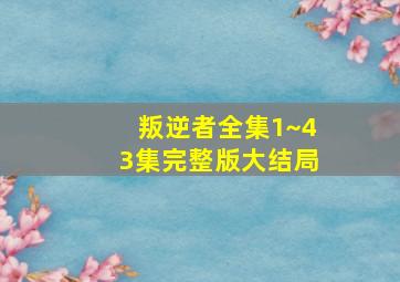 叛逆者全集1~43集完整版大结局