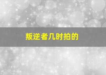 叛逆者几时拍的