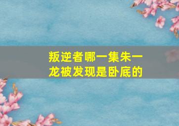 叛逆者哪一集朱一龙被发现是卧底的