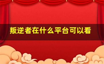 叛逆者在什么平台可以看