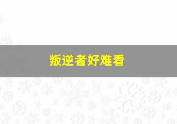 叛逆者好难看