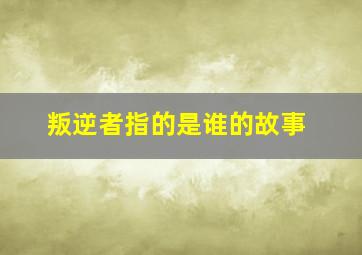 叛逆者指的是谁的故事