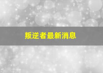 叛逆者最新消息