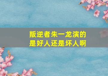 叛逆者朱一龙演的是好人还是坏人啊