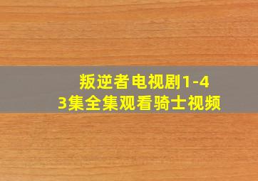 叛逆者电视剧1-43集全集观看骑士视频